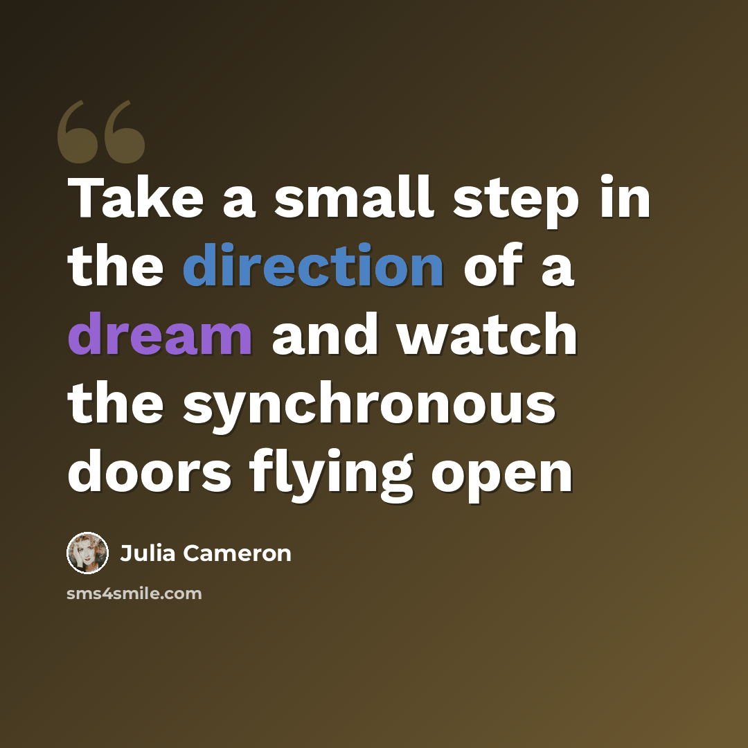 “Take a small step in the direction of a dream and watch the synchronous doors flying open” quote by Julia Cameron