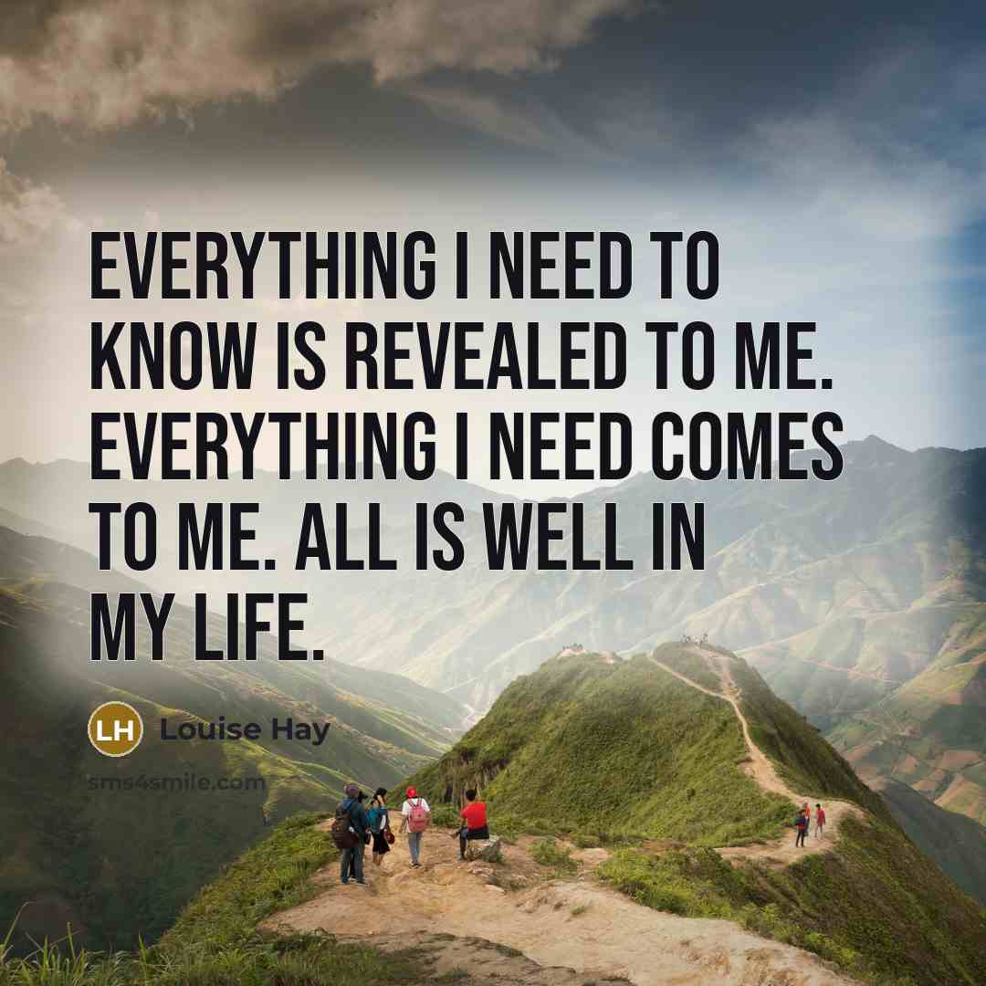 “Everything I need to know is revealed to me. Everything I need comes to me. All is well in my life.” quote by Louise Hay