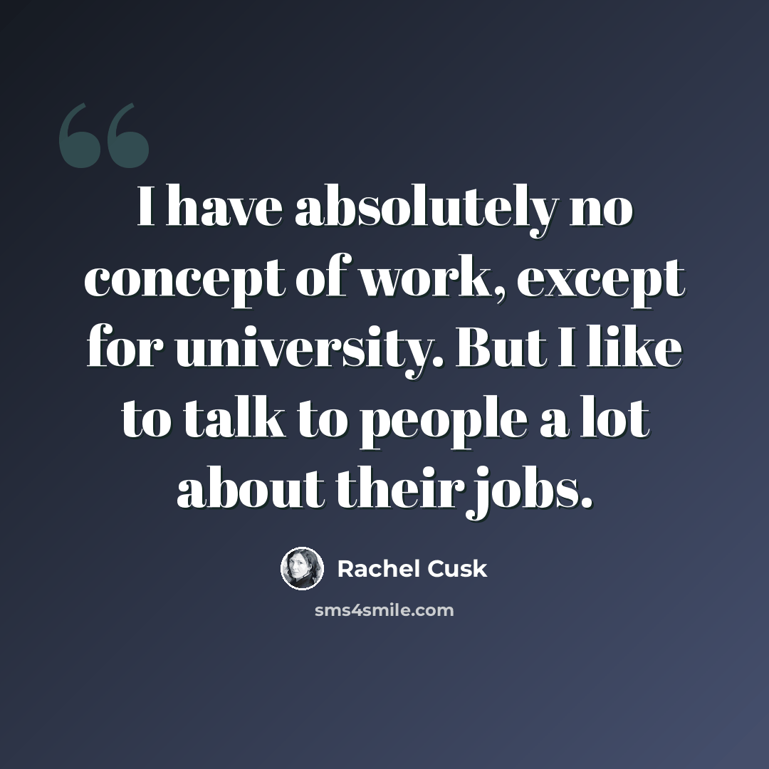 “I have absolutely no concept of work, except for university. But I like to talk to people a lot about their jobs.” quote by Rachel Cusk
