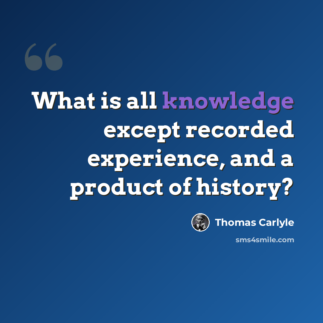 “What is all knowledge except recorded experience, and a product of history?” quote by Thomas Carlyle