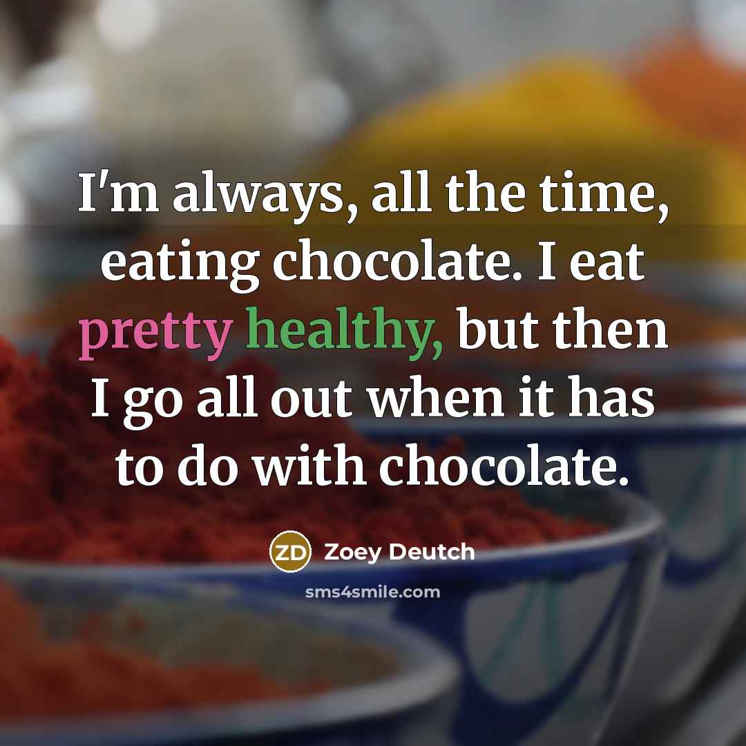 “I'm always, all the time, eating chocolate. I eat pretty healthy, but then I go all out when it has to do with chocolate.” quote by Zoey Deutch