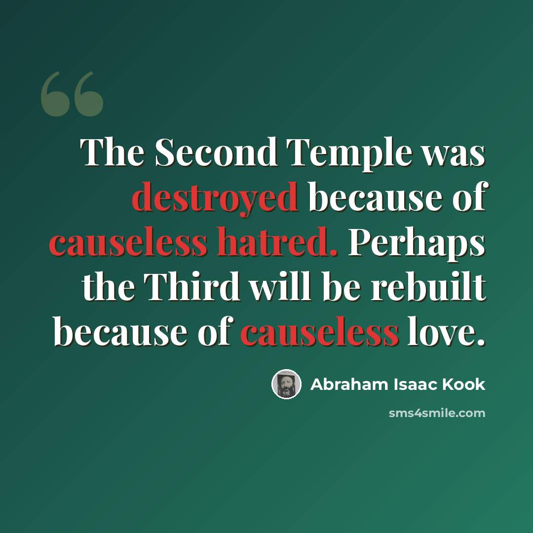 “The Second Temple was destroyed because of causeless hatred. Perhaps the Third will be rebuilt because of causeless love.” quote by Abraham Isaac Kook