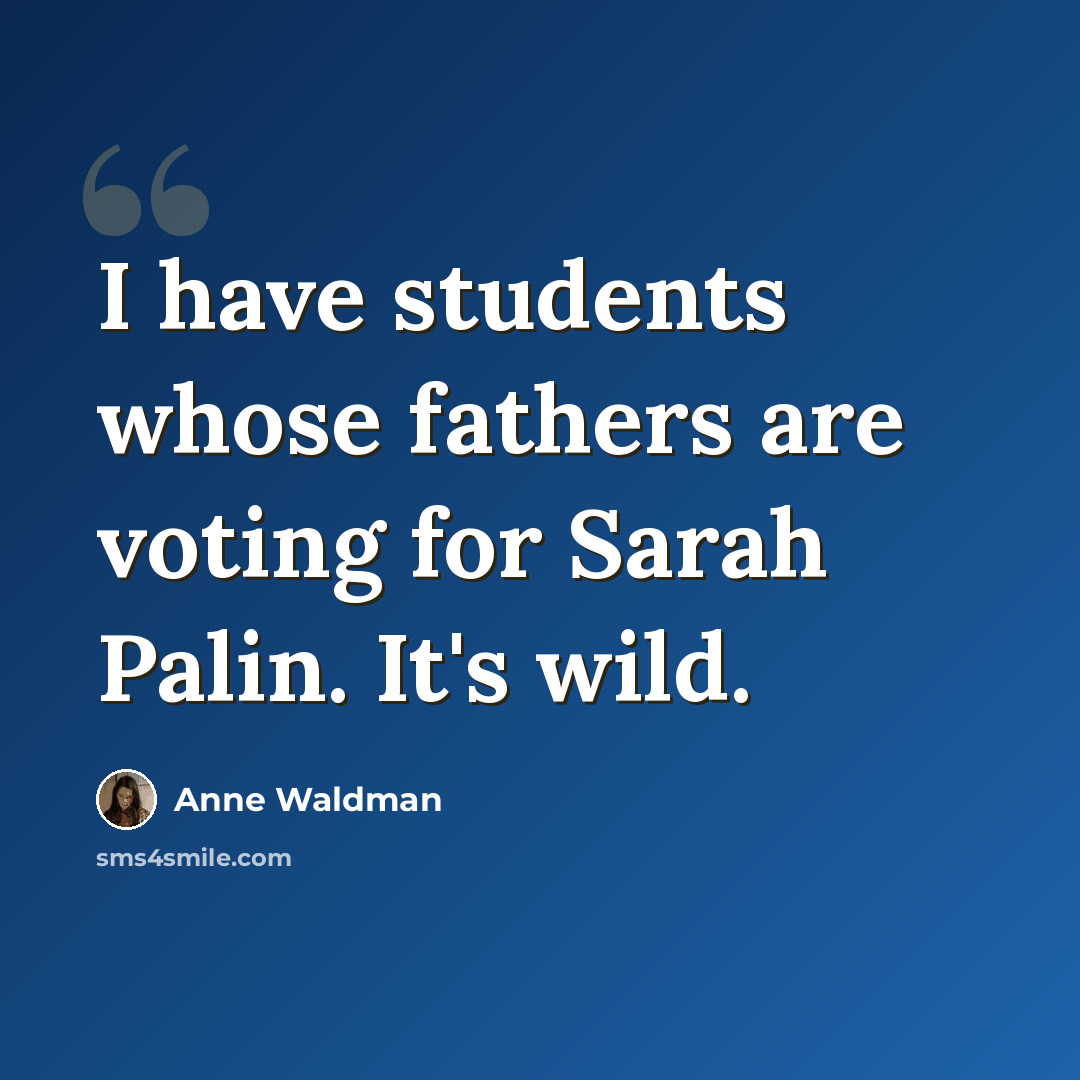 “I have students whose fathers are voting for Sarah Palin. It's wild.” quote by Anne Waldman