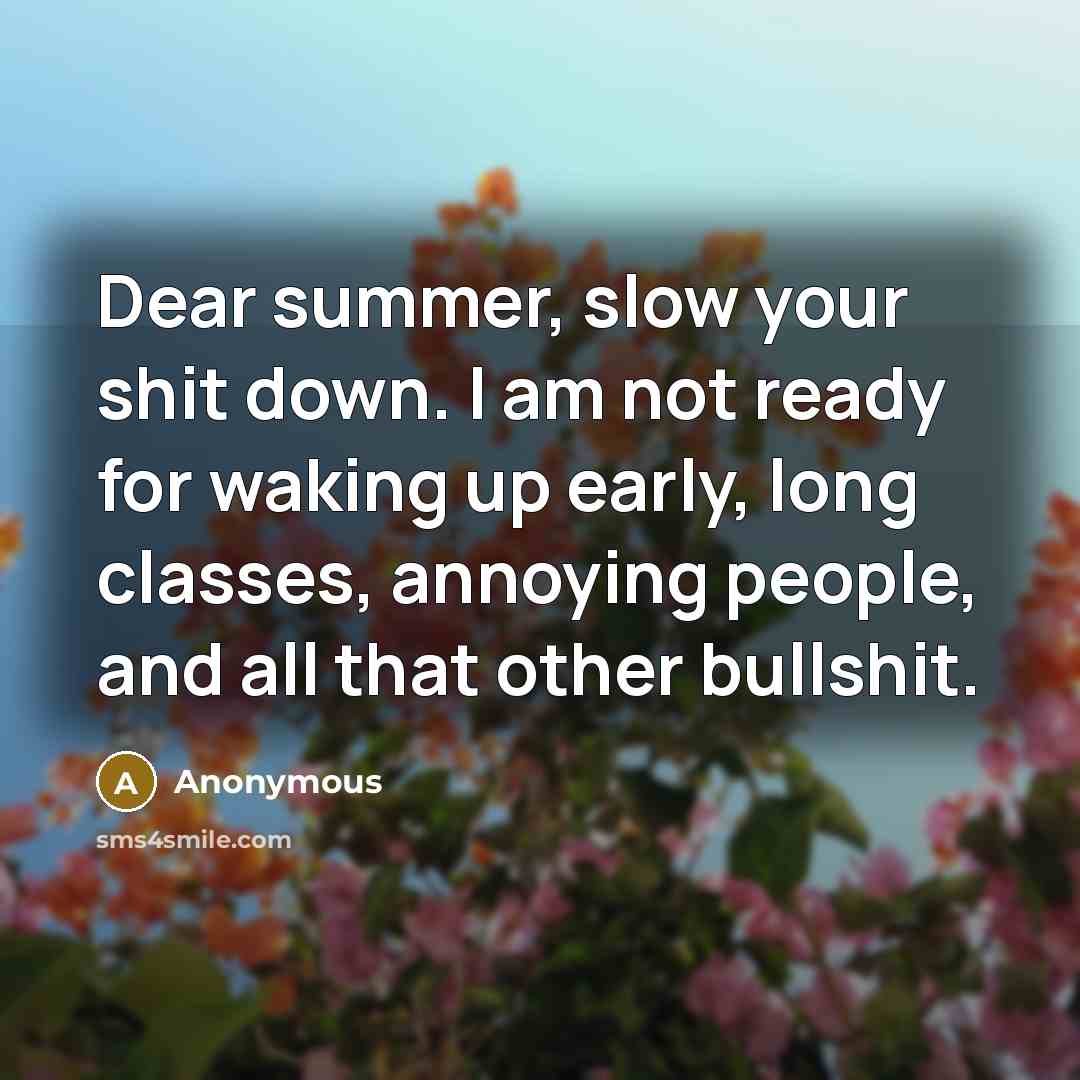 “Dear summer, slow your shit down. I am not ready for waking up early, long classes, annoying people, and all that other bullshit.” quote by Anonymous