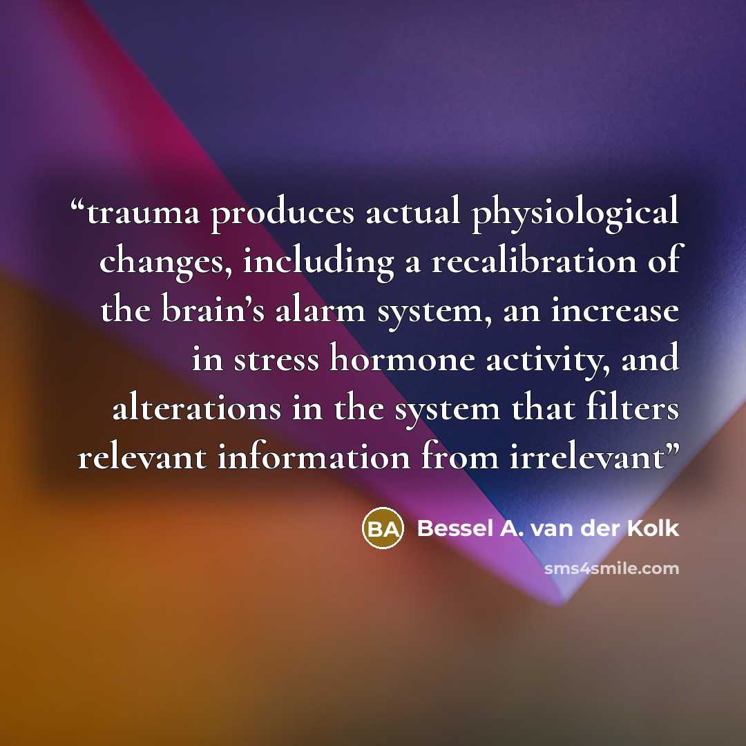 “trauma produces actual physiological changes, including a recalibration of the brain’s alarm system, an increase in stress hormone activity, and alterations in the system that filters relevant information from irrelevant” quote by Bessel A. van der Kolk