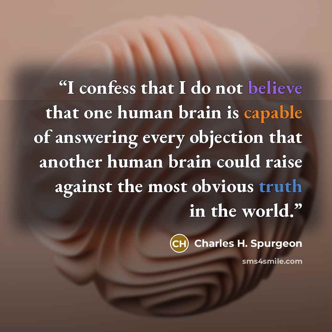 “I confess that I do not believe that one human brain is capable of answering every objection that another human brain could raise against the most obvious truth in the world.” quote by Charles H. Spurgeon