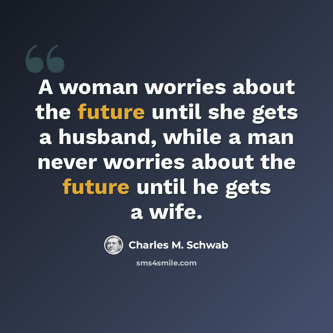 “A woman worries about the future until she gets a husband, while a man never worries about the future until he gets a wife.” quote by Charles M. Schwab