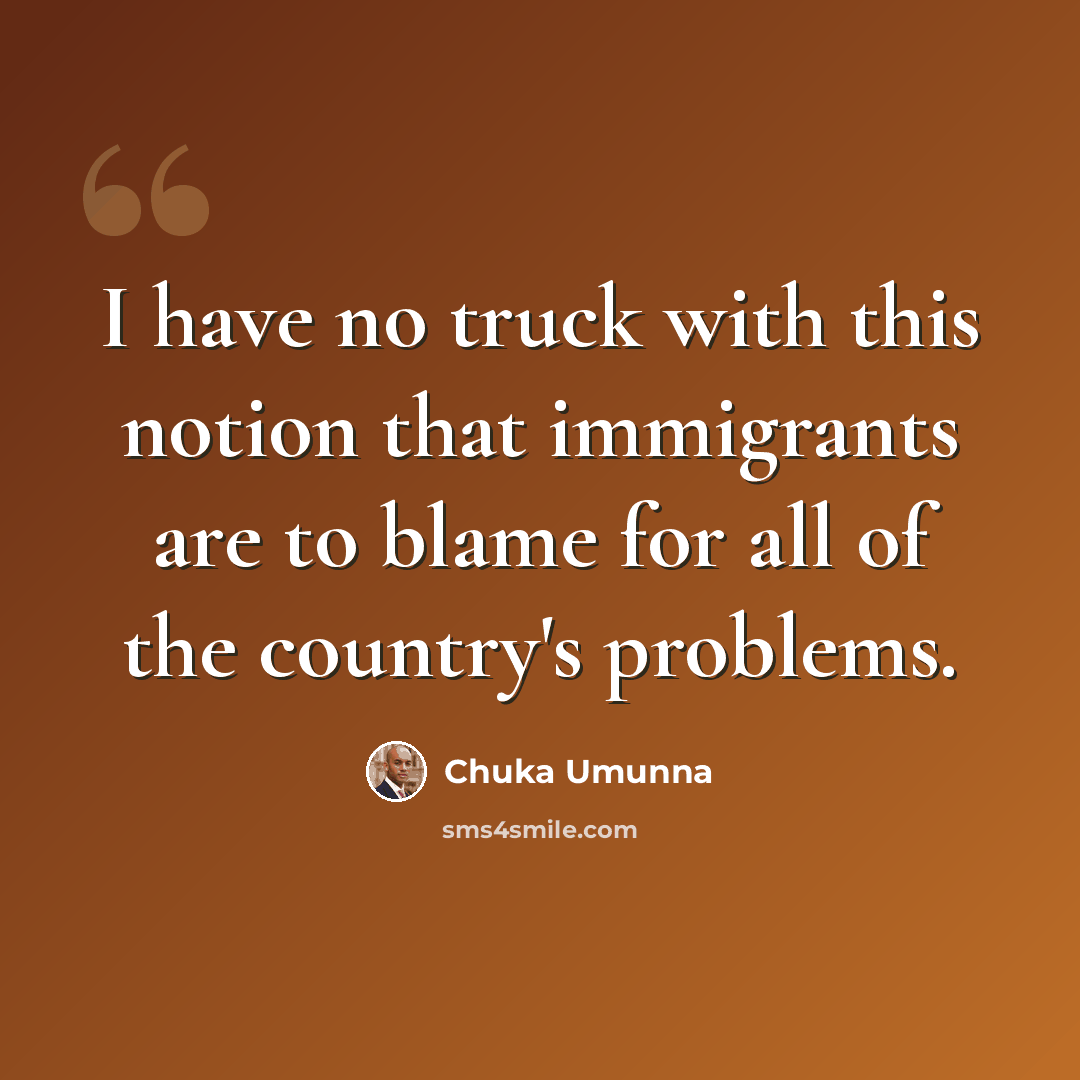 “I have no truck with this notion that immigrants are to blame for all of the country's problems.” quote by Chuka Umunna