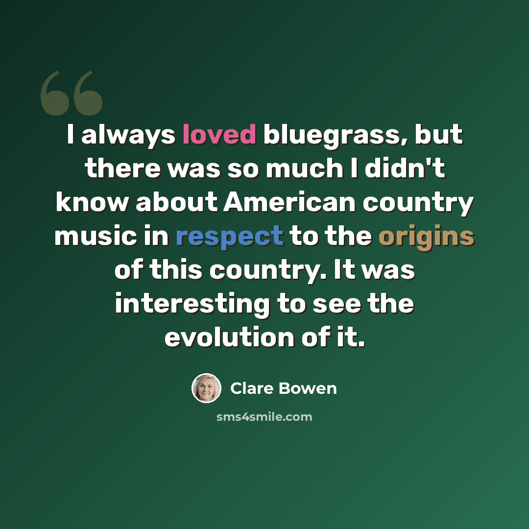 “I always loved bluegrass, but there was so much I didn't know about American country music in respect to the origins of this country. It was interesting to see the evolution of it.” quote by Clare Bowen