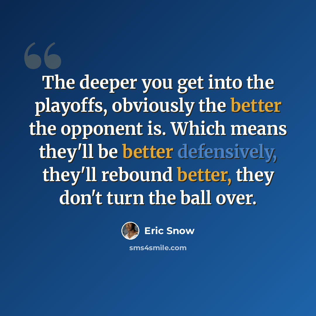 “The deeper you get into the playoffs, obviously the better the opponent is. Which means they'll be better defensively, they'll rebound better, they don't turn the ball over.” quote by Eric Snow