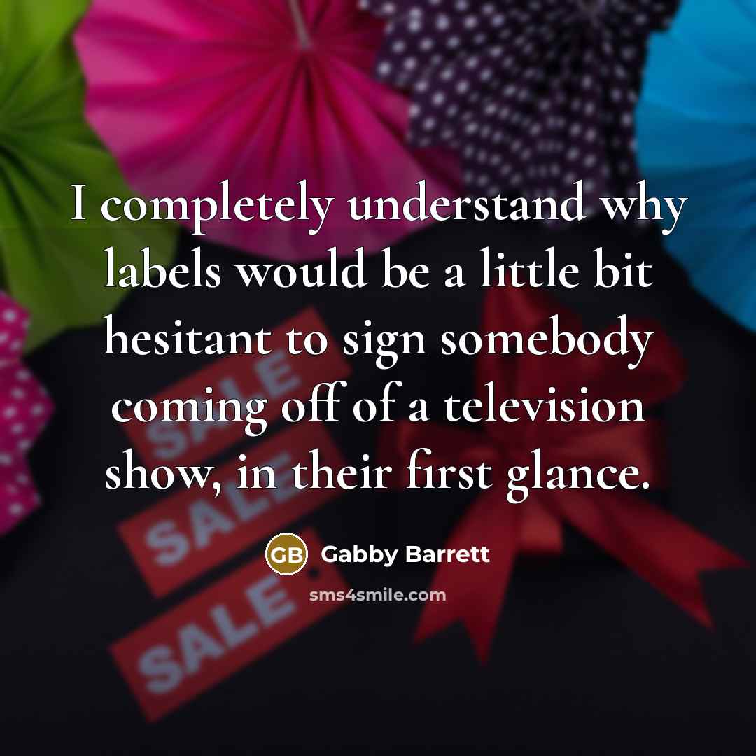 “I completely understand why labels would be a little bit hesitant to sign somebody coming off of a television show, in their first glance.” quote by Gabby Barrett