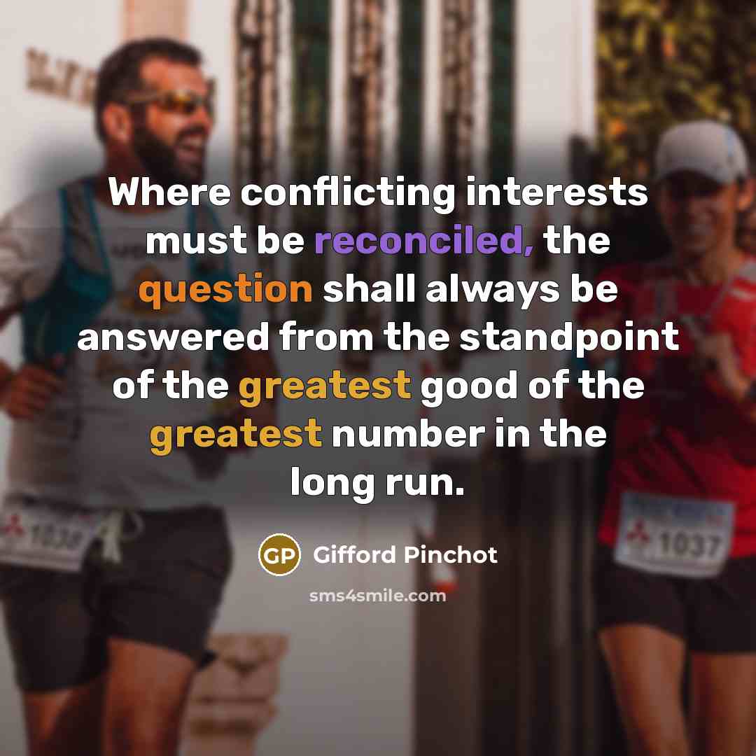 “Where conflicting interests must be reconciled, the question shall always be answered from the standpoint of the greatest good of the greatest number in the long run.” quote by Gifford Pinchot