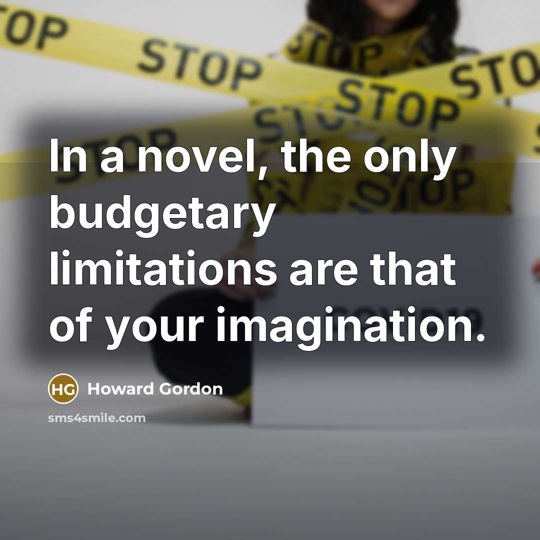 “In a novel, the only budgetary limitations are that of your imagination.” quote by Howard Gordon