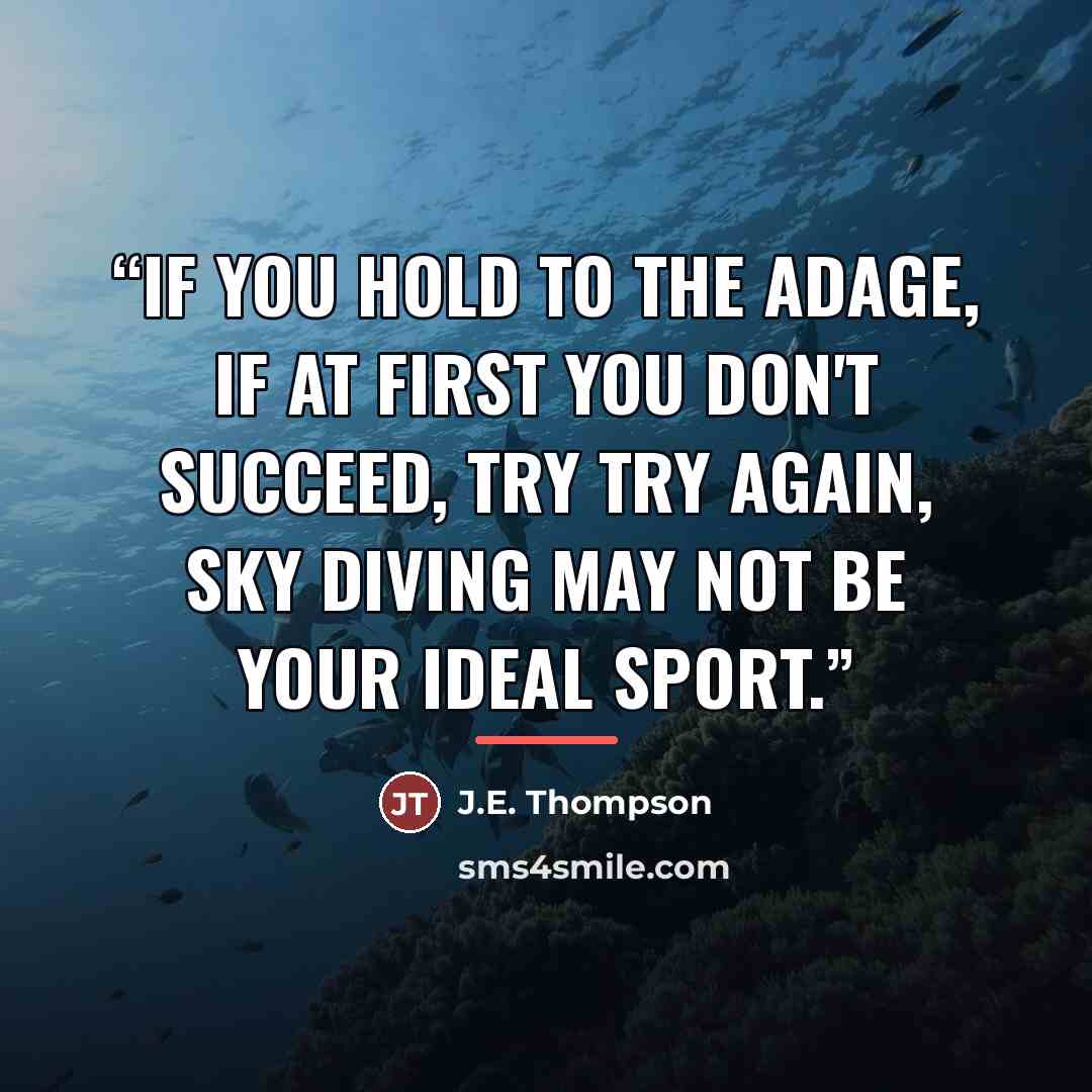 “If you hold to the adage, If at first you don't succeed, try try again, sky diving may not be your ideal sport.” quote by J.E. Thompson