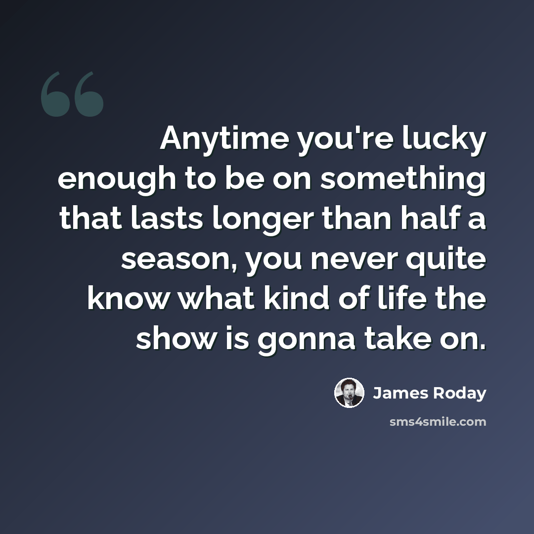 “Anytime you're lucky enough to be on something that lasts longer than half a season, you never quite know what kind of life the show is gonna take on.” quote by James Roday