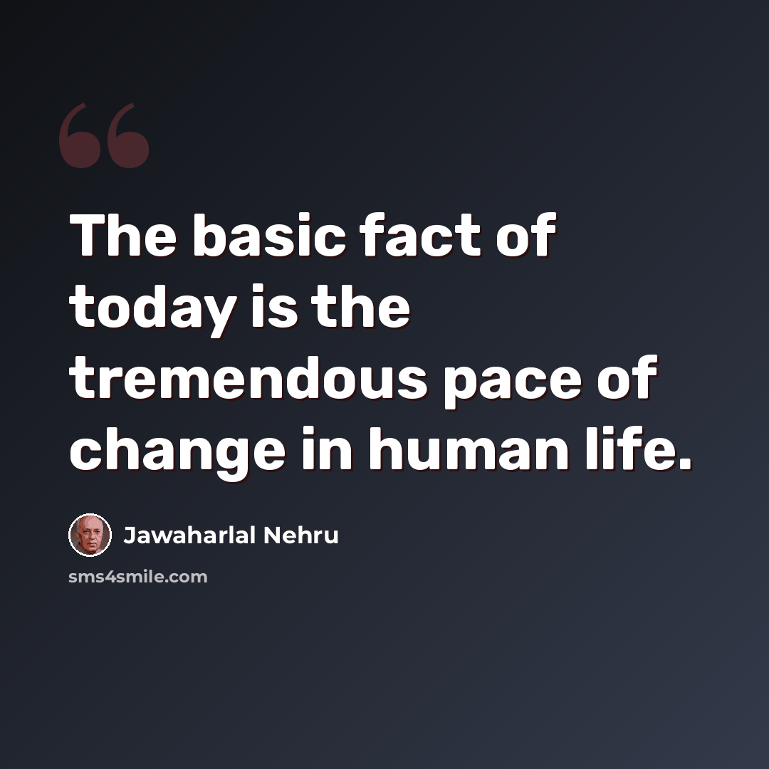 “The basic fact of today is the tremendous pace of change in human life.” quote by Jawaharlal Nehru