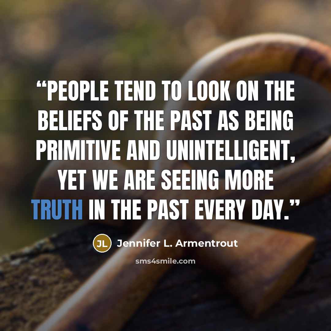 “People tend to look on the beliefs of the past as being primitive and unintelligent, yet we are seeing more truth in the past every day.” quote by Jennifer L. Armentrout