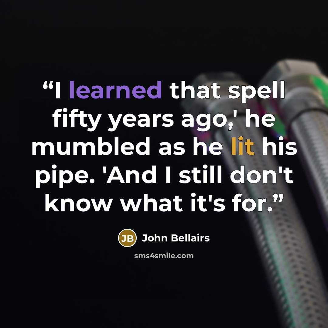 “I learned that spell fifty years ago,' he mumbled as he lit his pipe. 'And I still don't know what it's for.” quote by John Bellairs