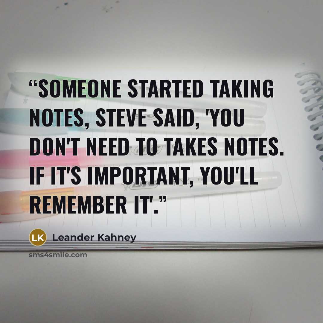“Someone started taking notes, Steve said, 'You don't need to takes notes. If it's important, you'll remember it'.” quote by Leander Kahney