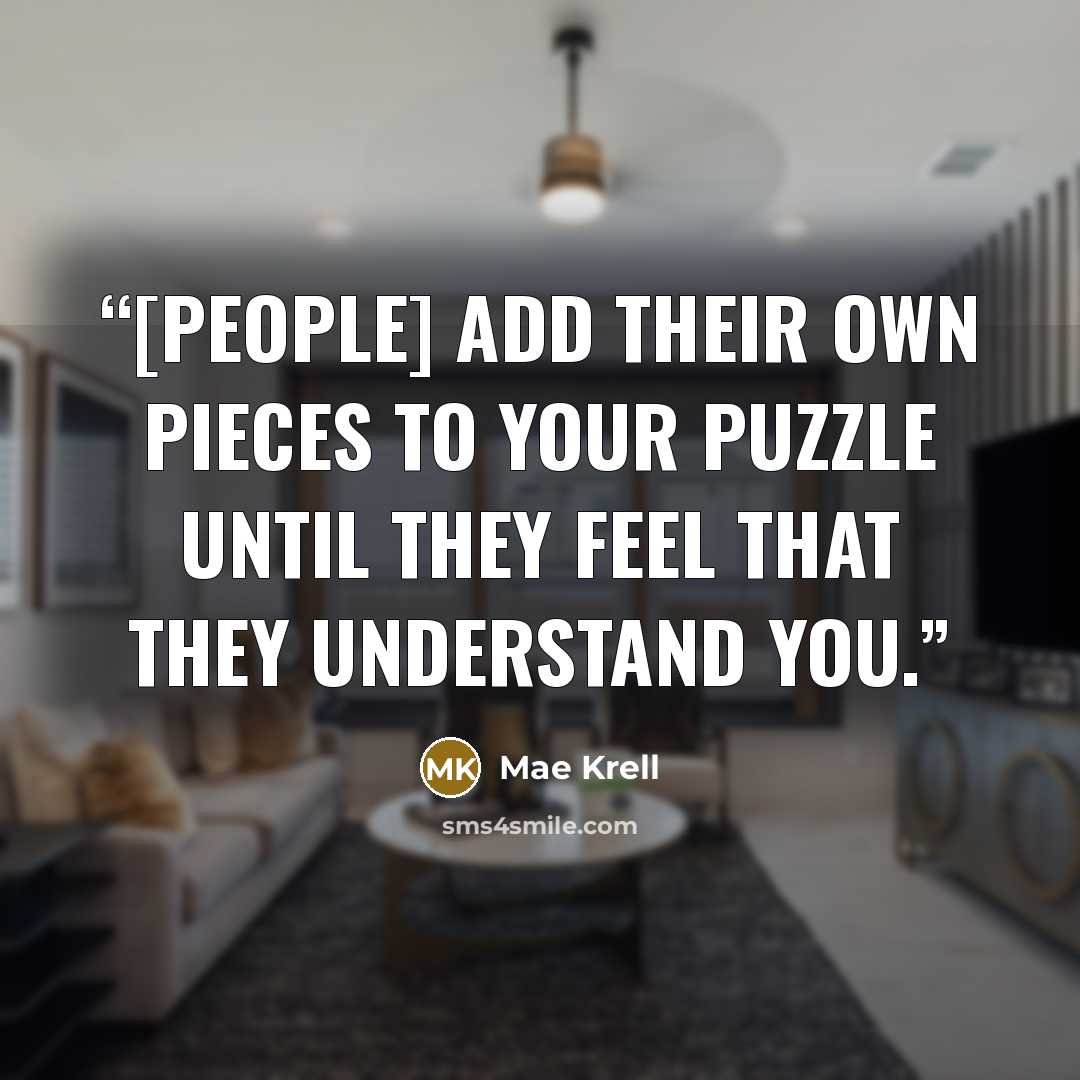 “[People] add their own pieces to your puzzle until they feel that they understand you.” quote by Mae Krell