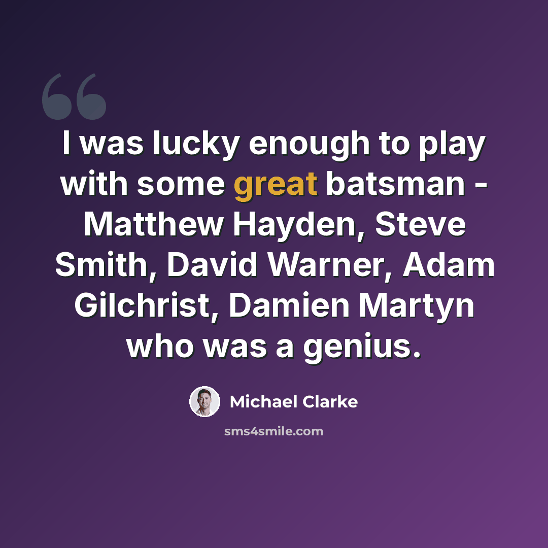 “I was lucky enough to play with some great batsman - Matthew Hayden, Steve Smith, David Warner, Adam Gilchrist, Damien Martyn who was a genius.” quote by Michael Clarke