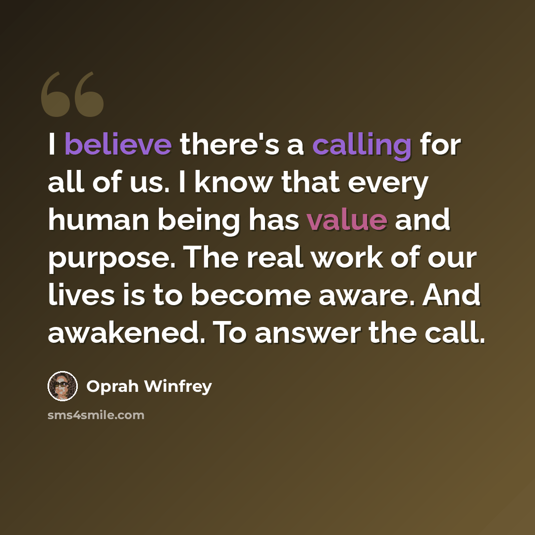 “I believe there's a calling for all of us. I know that every human being has value and purpose. The real work of our lives is to become aware. And awakened. To answer the call.” quote by Oprah Winfrey