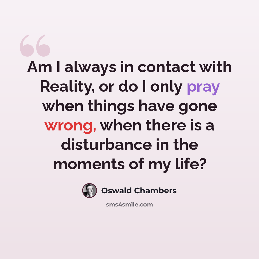 “Am I always in contact with Reality, or do I only pray when things have gone wrong, when there is a disturbance in the moments of my life?” quote by Oswald Chambers