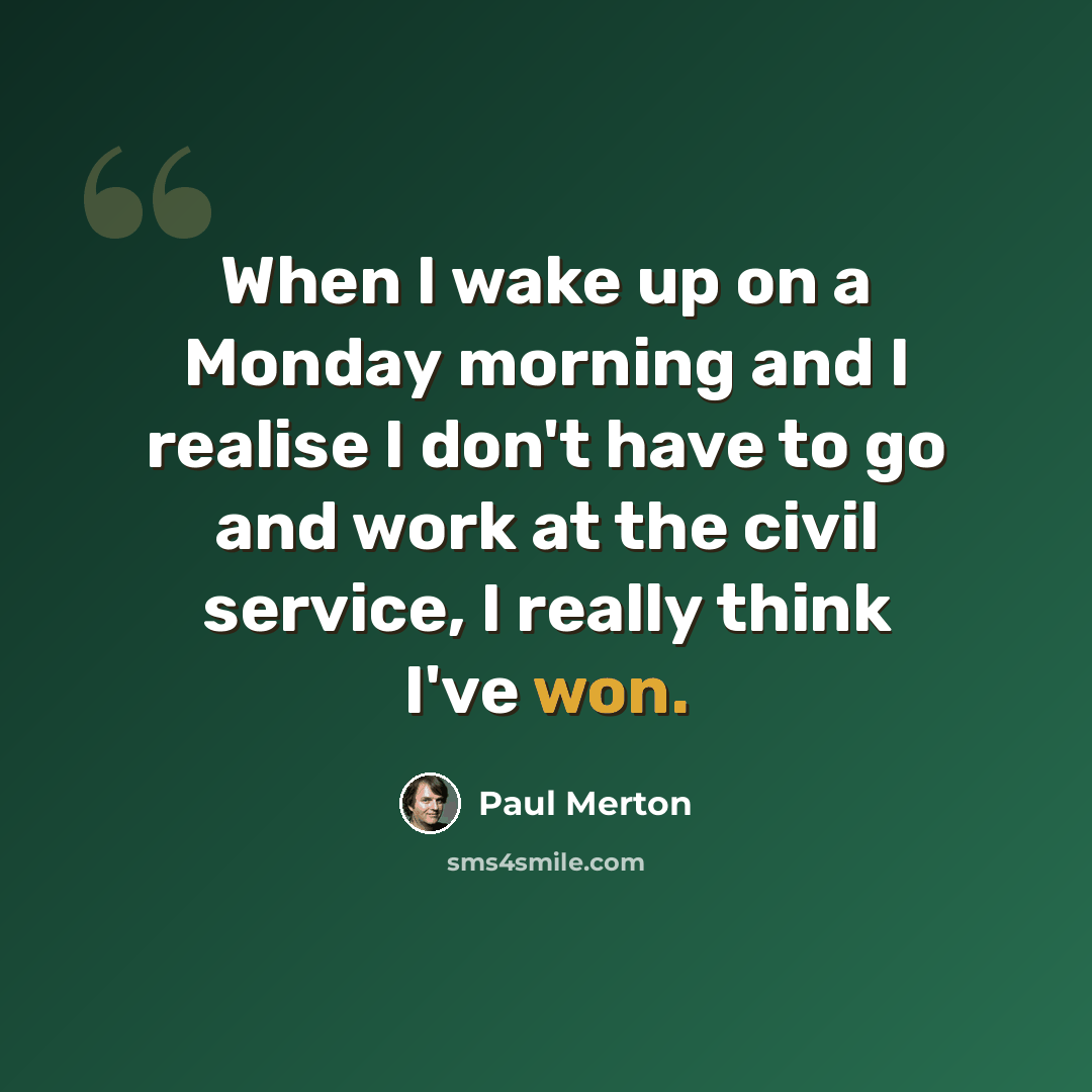 “When I wake up on a Monday morning and I realise I don't have to go and work at the civil service, I really think I've won.” quote by Paul Merton