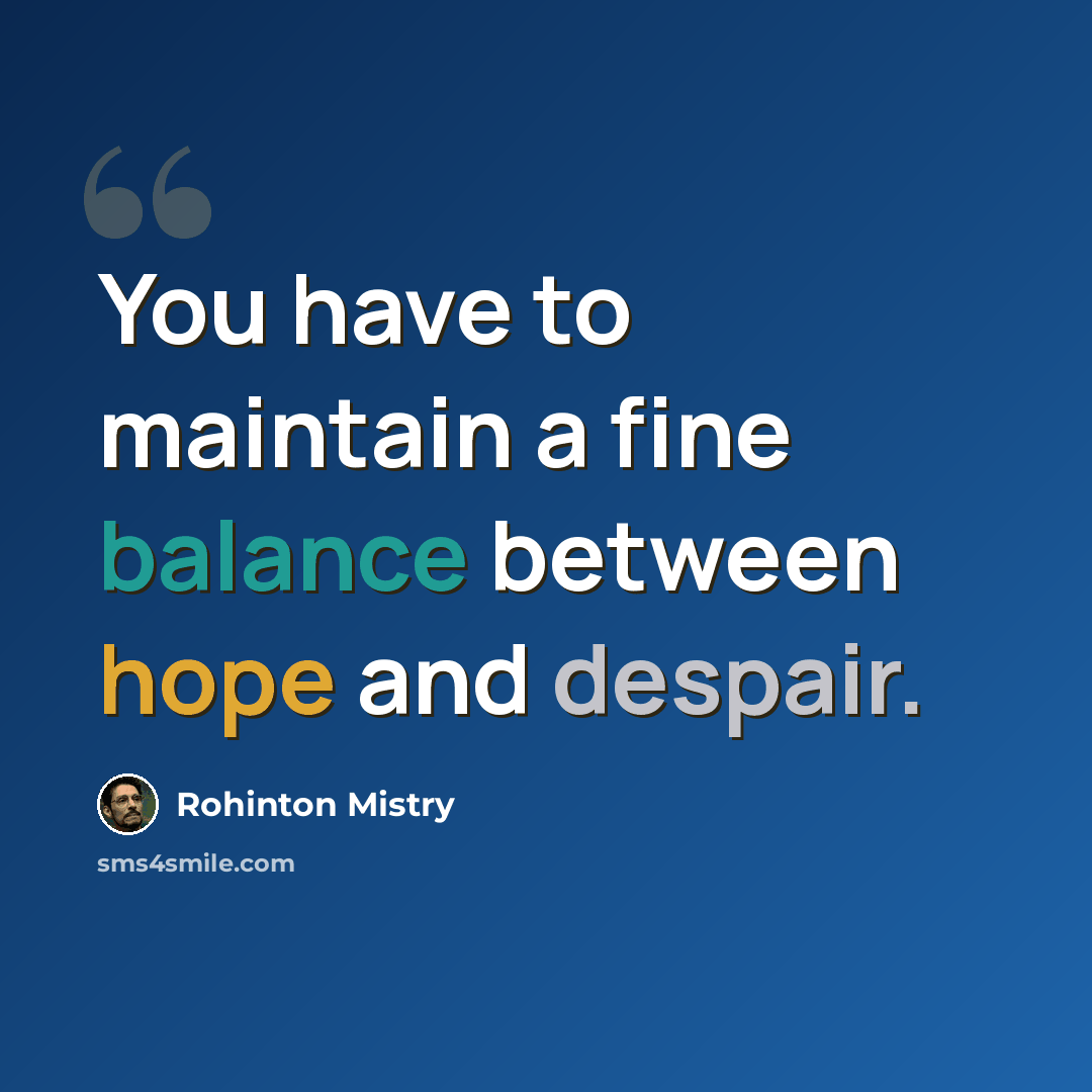 “You have to maintain a fine balance between hope and despair.” quote by Rohinton Mistry