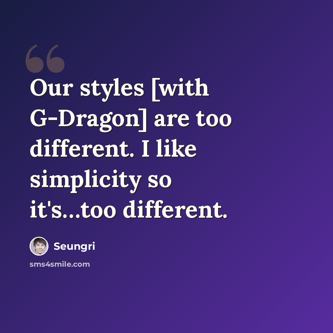 “Our styles [with G-Dragon] are too different. I like simplicity so it's…too different.” quote by Seungri