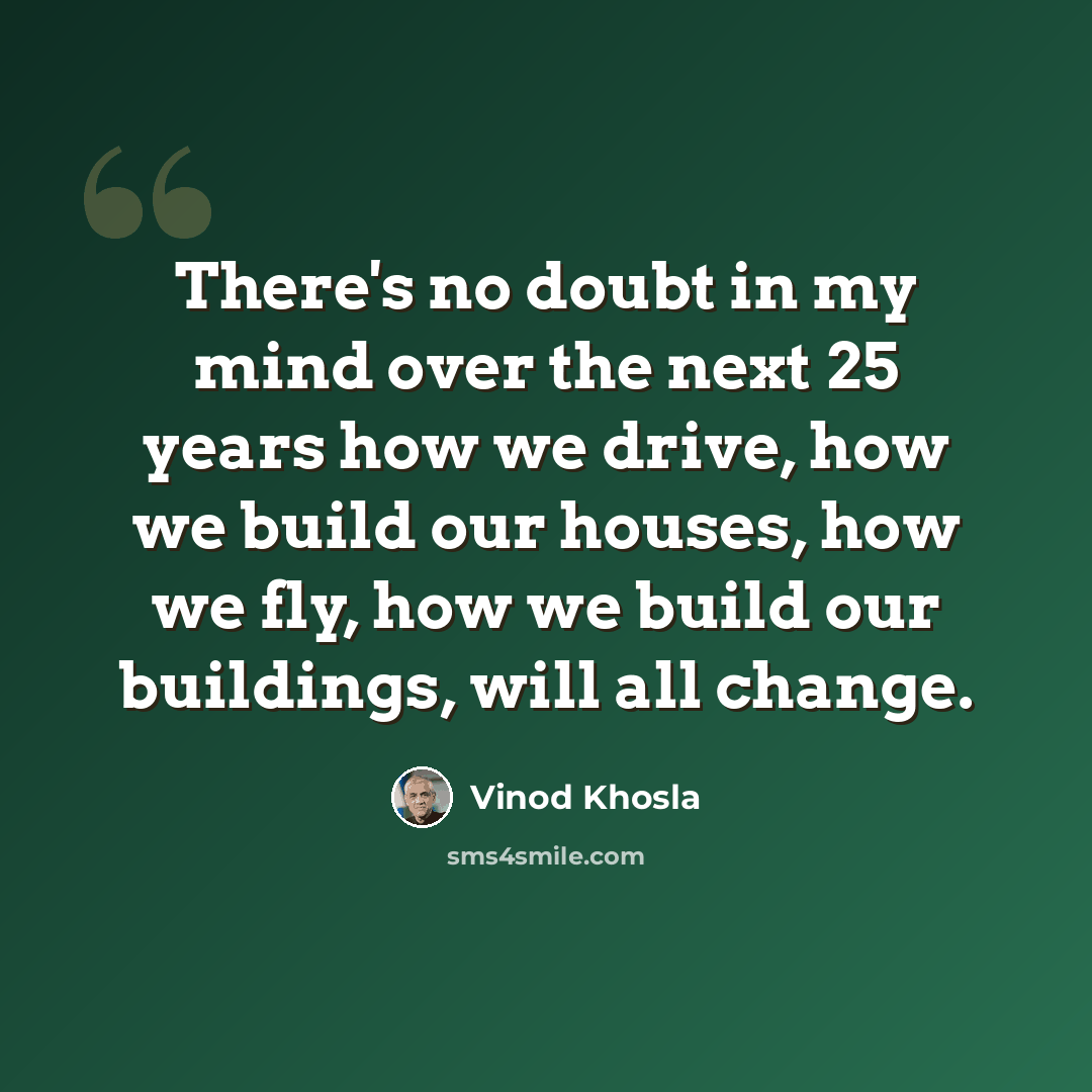 “There's no doubt in my mind over the next 25 years how we drive, how we build our houses, how we fly, how we build our buildings, will all change.” quote by Vinod Khosla