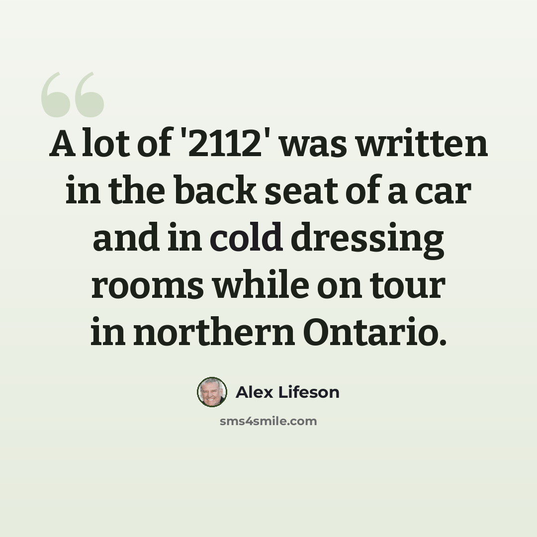 “A lot of '2112' was written in the back seat of a car and in cold dressing rooms while on tour in northern Ontario.” quote by Alex Lifeson