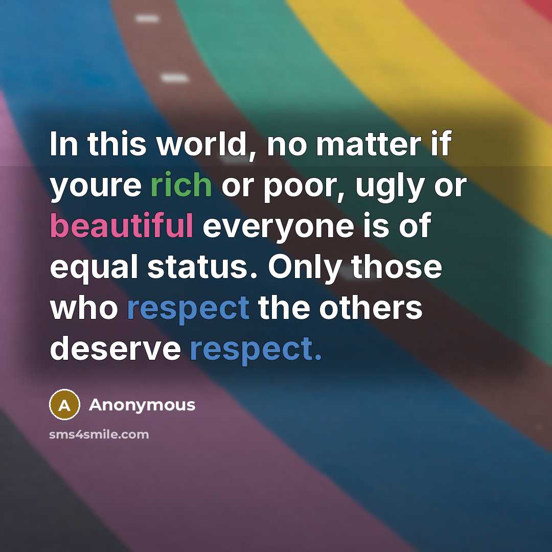 “In this world, no matter if youre rich or poor, ugly or beautiful everyone is of equal status. Only those who respect the others deserve respect.” quote by Anonymous