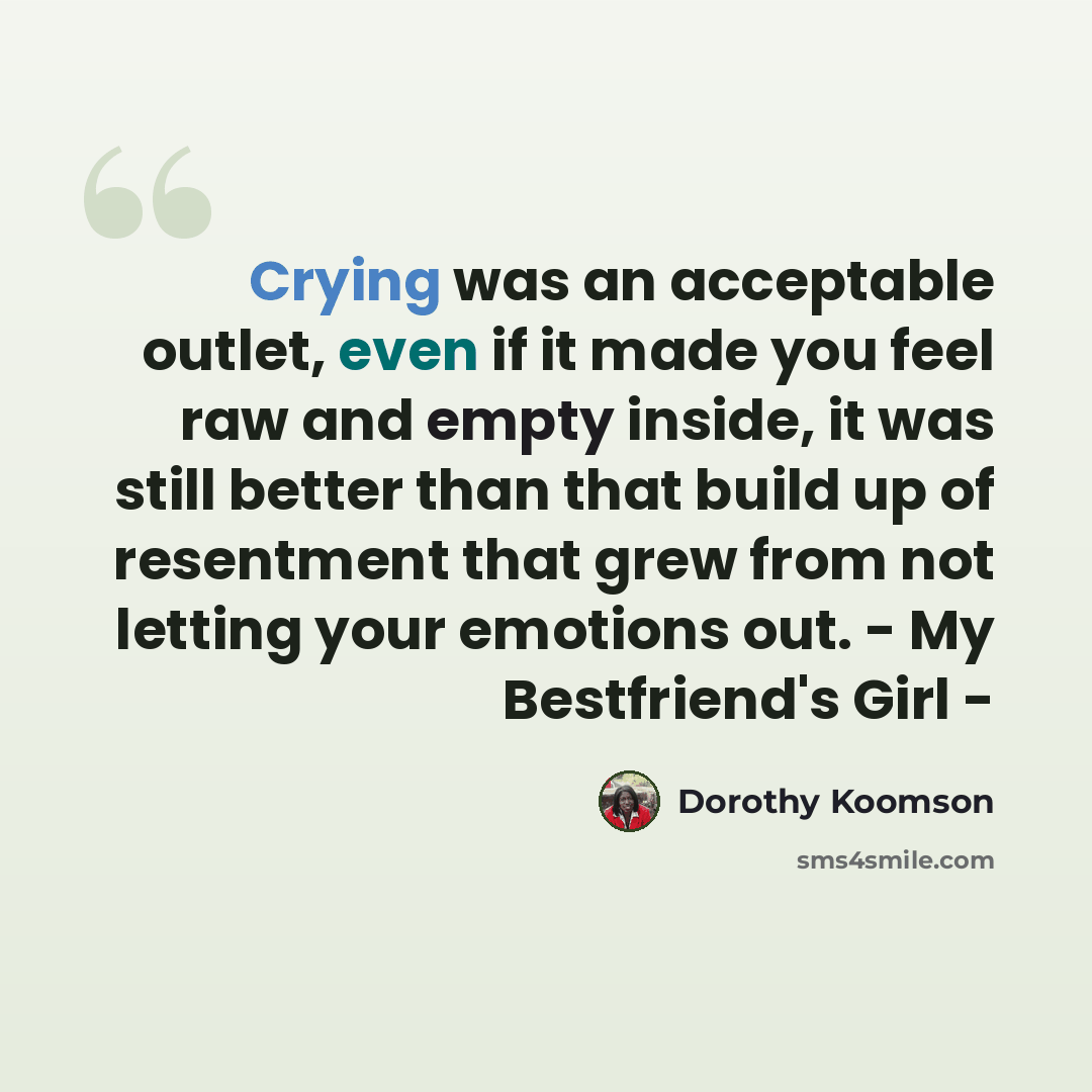 “Crying was an acceptable outlet, even if it made you feel raw and empty inside, it was still better than that build up of resentment that grew from not letting your emotions out. - My Bestfriend's Girl -” quote by Dorothy Koomson