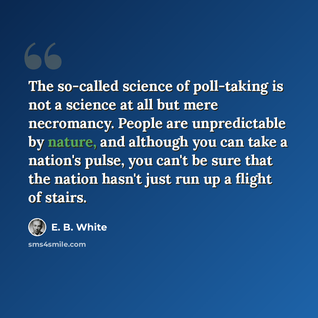 “The so-called science of poll-taking is not a science at all but mere necromancy. People are unpredictable by nature, and although you can take a nation's pulse, you can't be sure that the nation hasn't just run up a flight of stairs.” quote by E. B. White