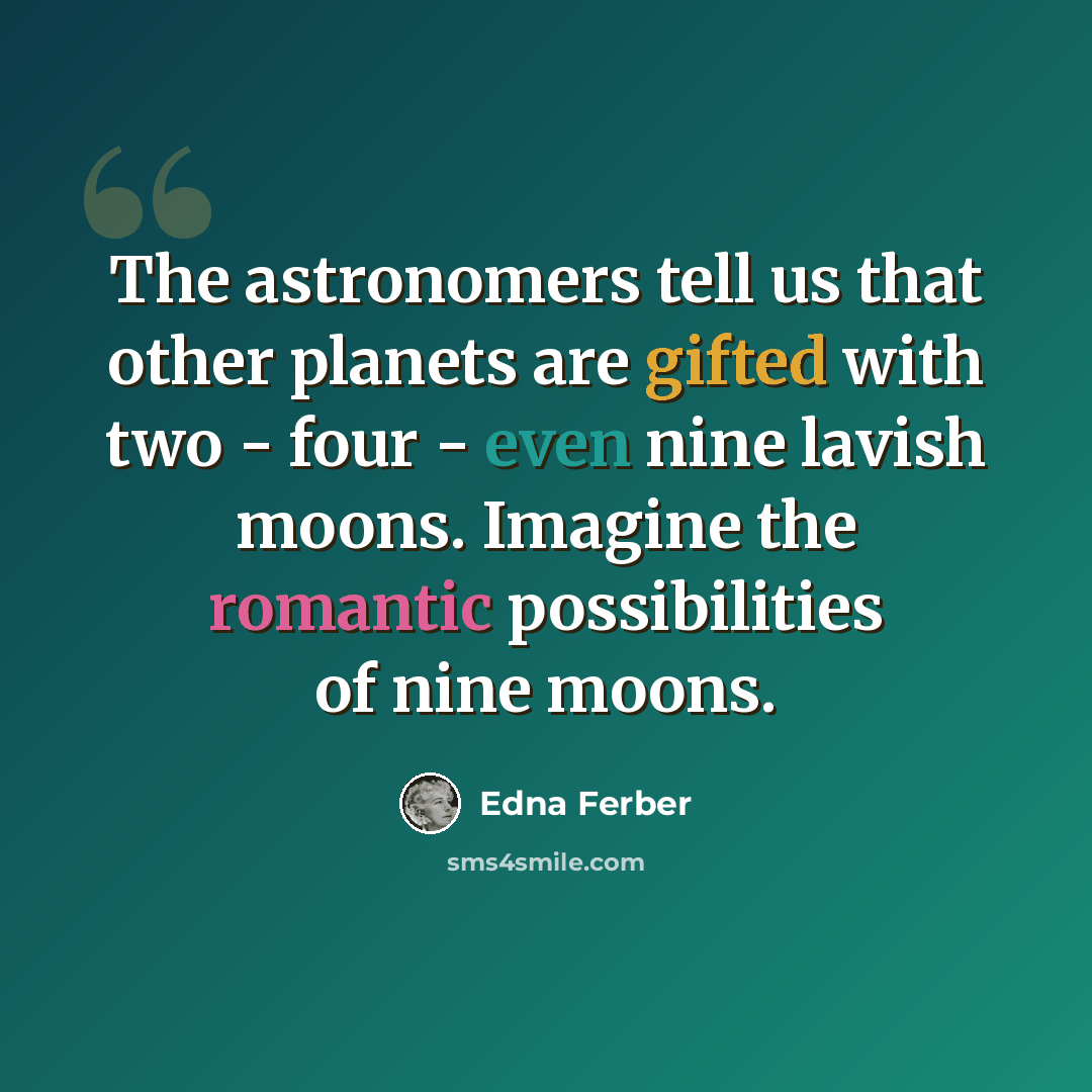 “The astronomers tell us that other planets are gifted with two - four - even nine lavish moons. Imagine the romantic possibilities of nine moons.” quote by Edna Ferber