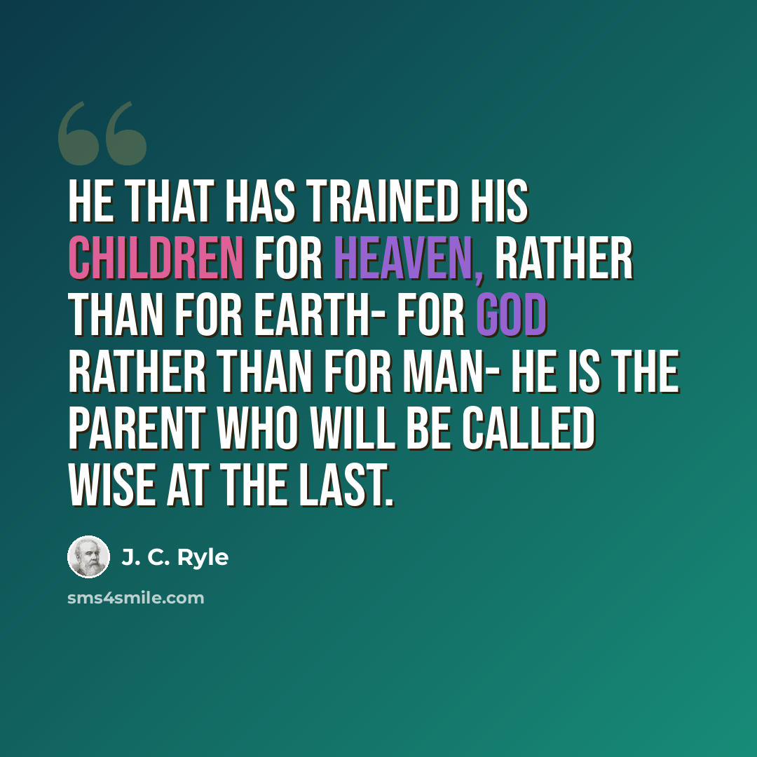 “He that has trained his children for heaven, rather than for earth- for God rather than for man- he is the parent who will be called wise at the last.” quote by J. C. Ryle