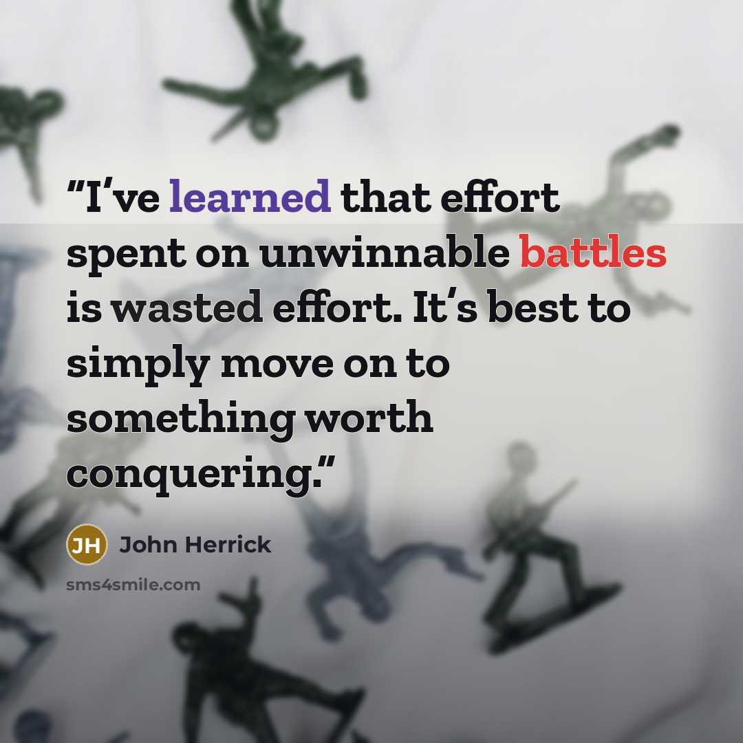 “I’ve learned that effort spent on unwinnable battles is wasted effort. It’s best to simply move on to something worth conquering.” quote by John Herrick