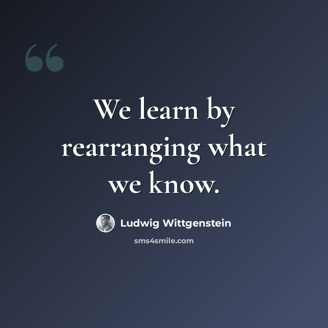 “We learn by rearranging what we know.” quote by Ludwig Wittgenstein