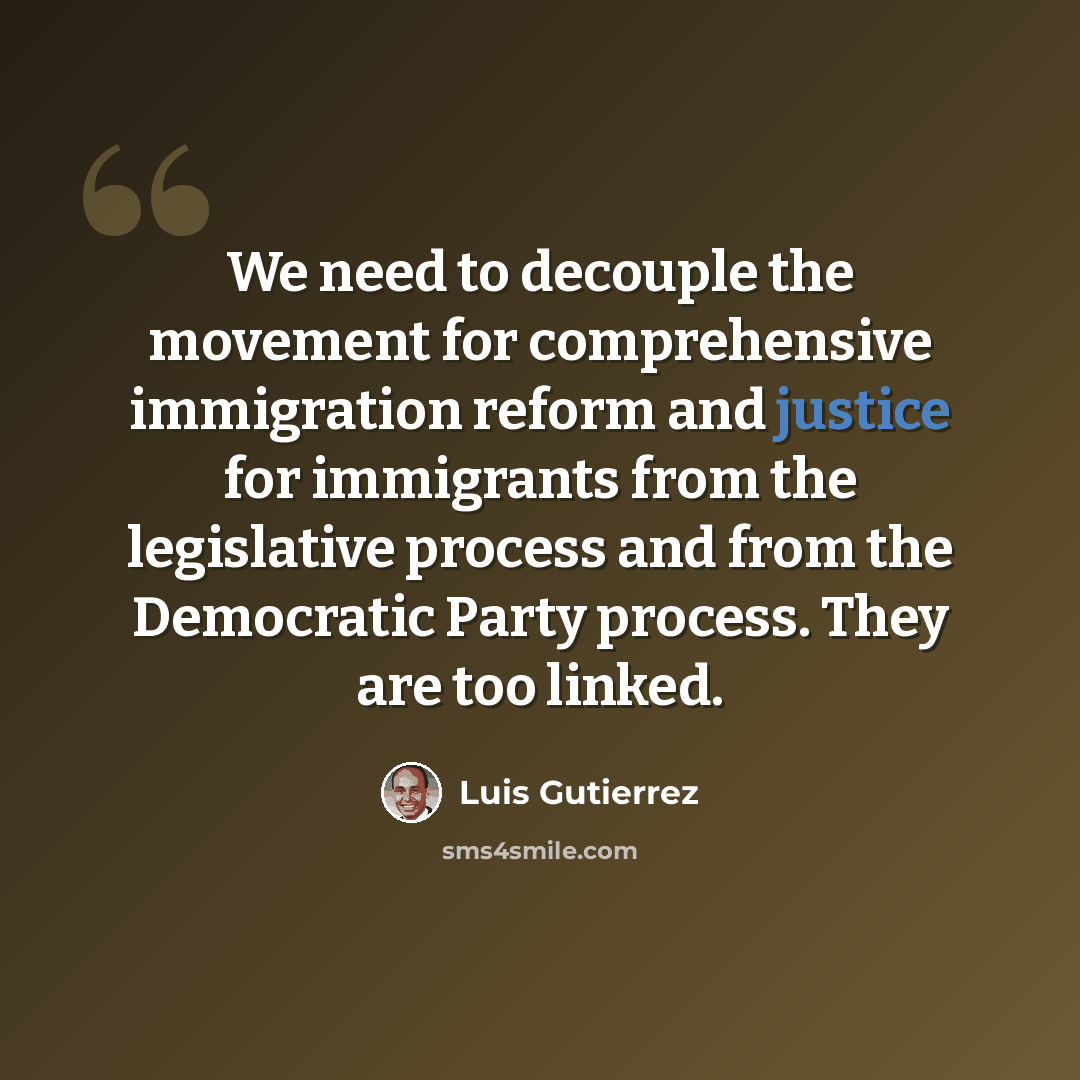 “We need to decouple the movement for comprehensive immigration reform and justice for immigrants from the legislative process and from the Democratic Party process. They are too linked.” quote by Luis Gutierrez