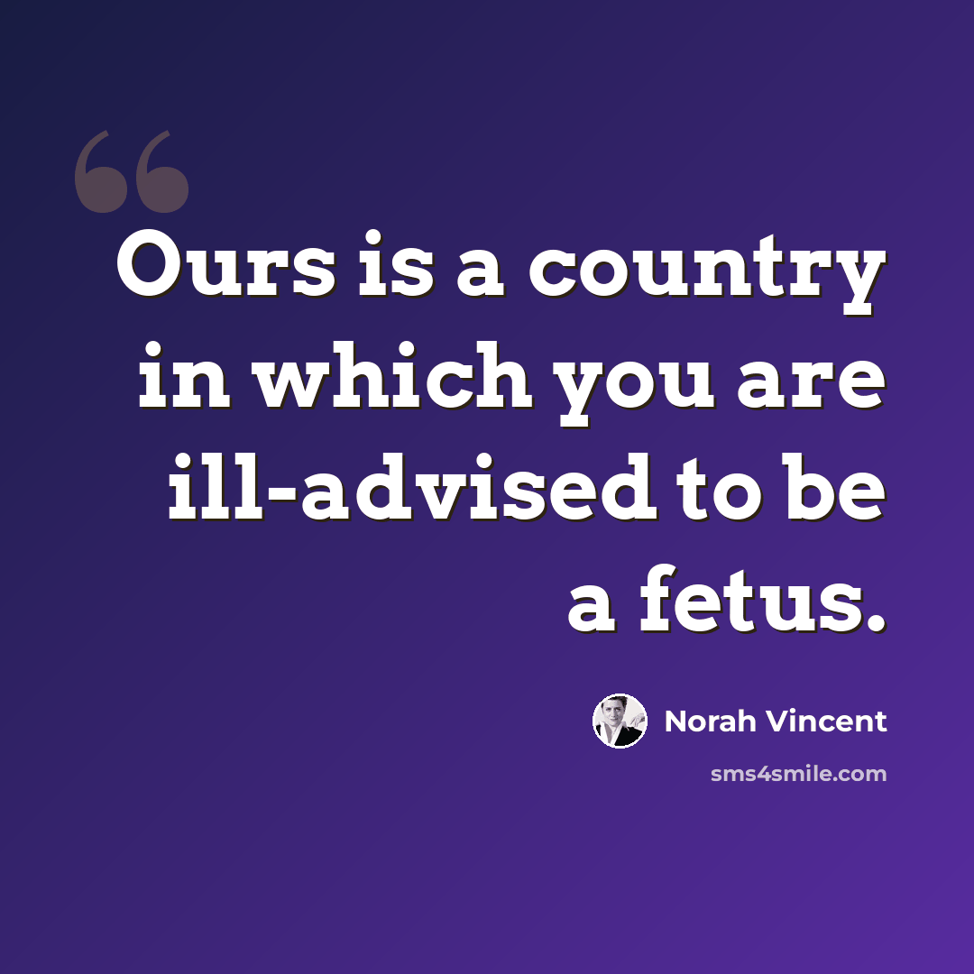“Ours is a country in which you are ill-advised to be a fetus.” quote by Norah Vincent