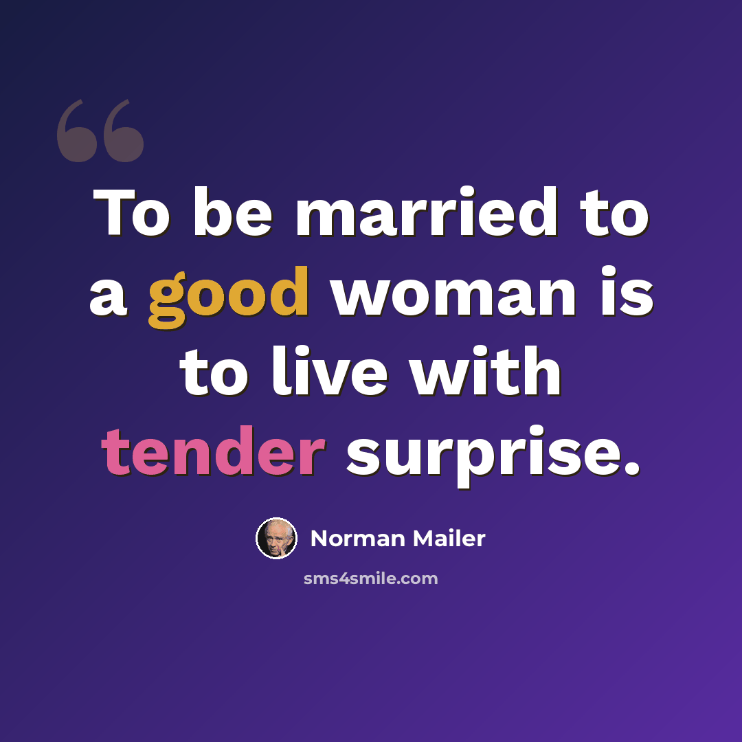 “To be married to a good woman is to live with tender surprise.” quote by Norman Mailer