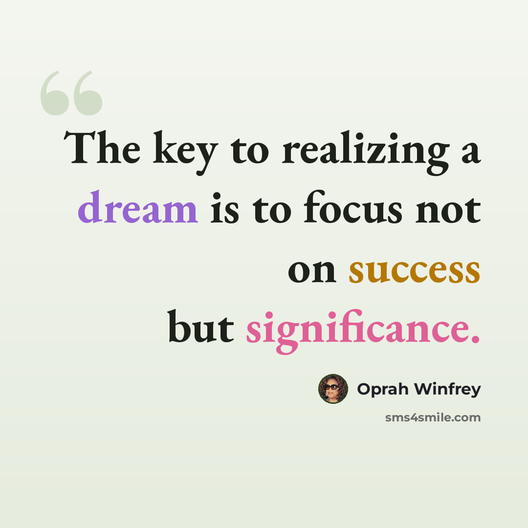 “The key to realizing a dream is to focus not on success but significance.” quote by Oprah Winfrey