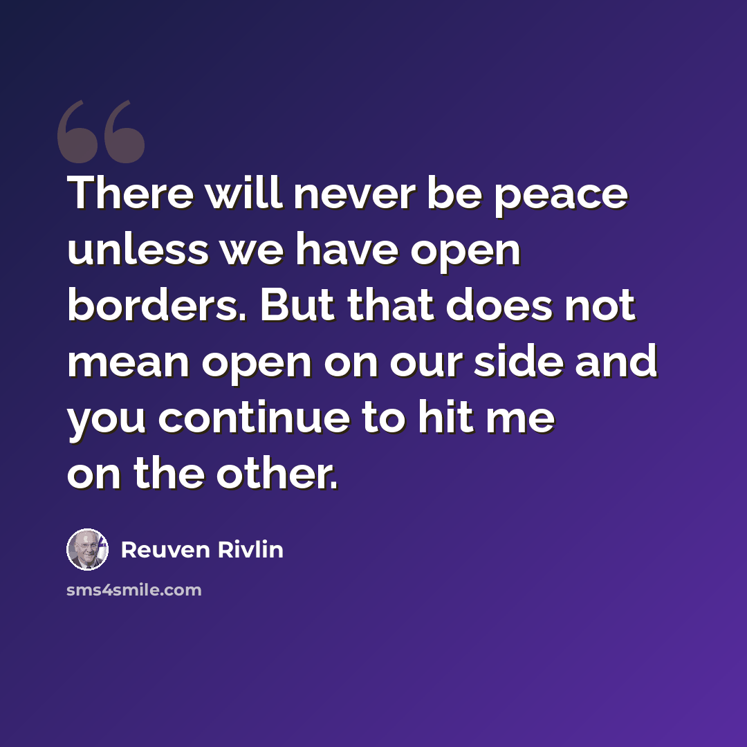 “There will never be peace unless we have open borders. But that does not mean open on our side and you continue to hit me on the other.” quote by Reuven Rivlin
