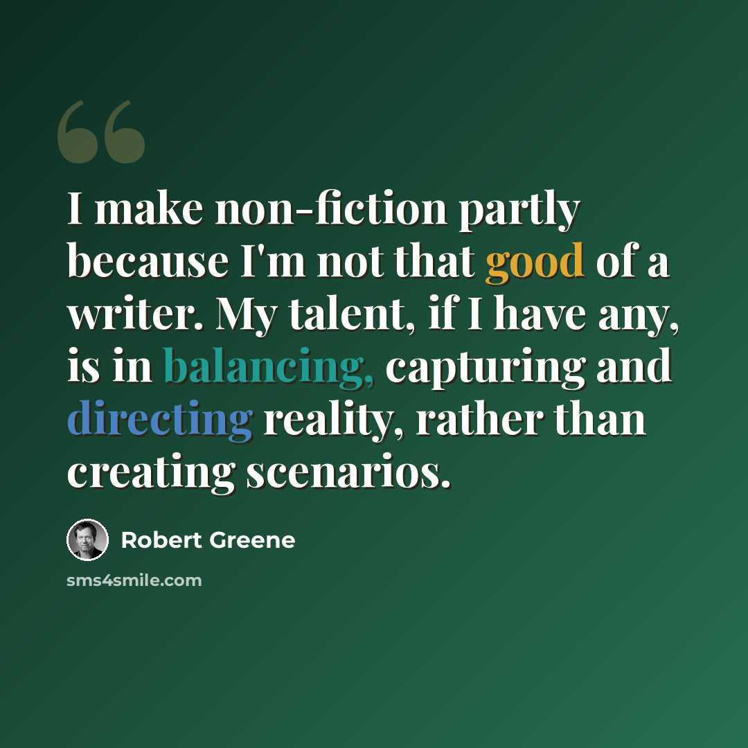 “I make non-fiction partly because I'm not that good of a writer. My talent, if I have any, is in balancing, capturing and directing reality, rather than creating scenarios.” quote by Robert Greene