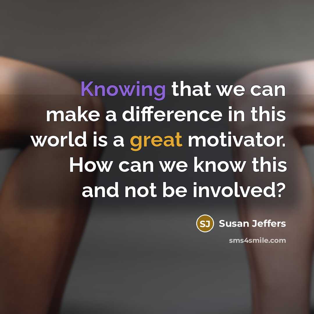 “Knowing that we can make a difference in this world is a great motivator. How can we know this and not be involved?” quote by Susan Jeffers