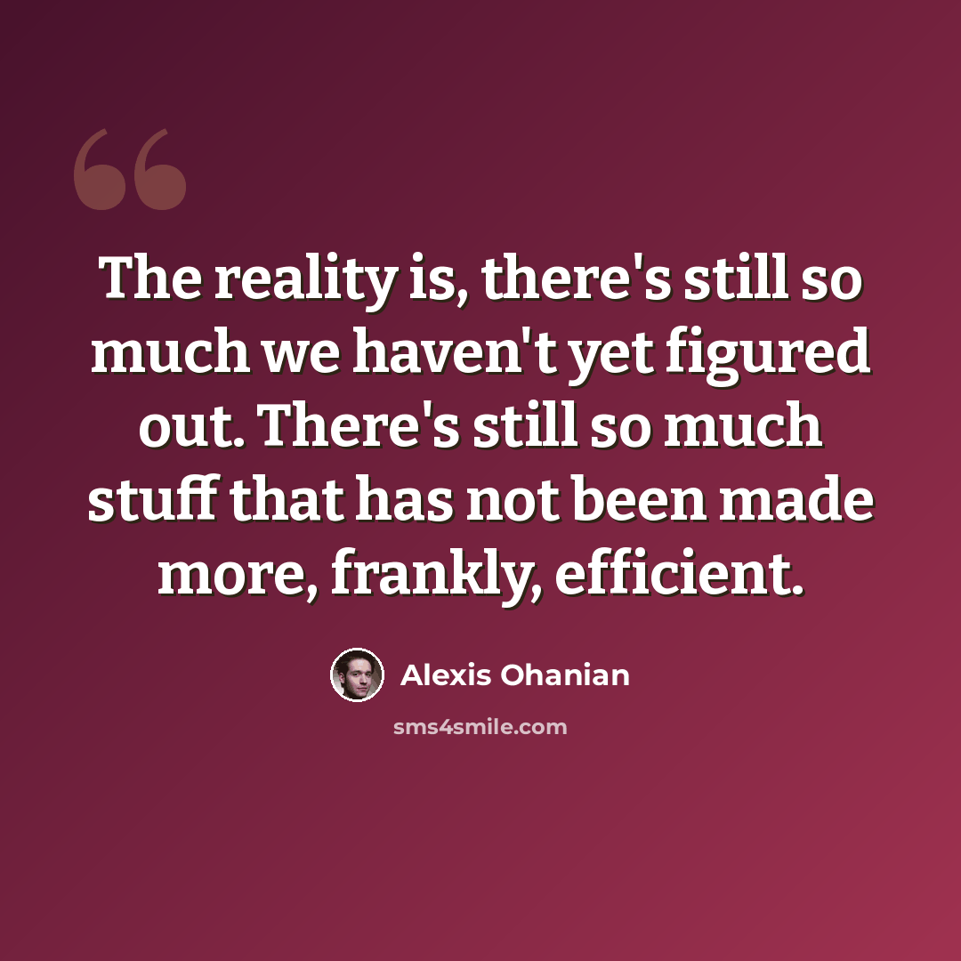 “The reality is, there's still so much we haven't yet figured out. There's still so much stuff that has not been made more, frankly, efficient.” quote by Alexis Ohanian
