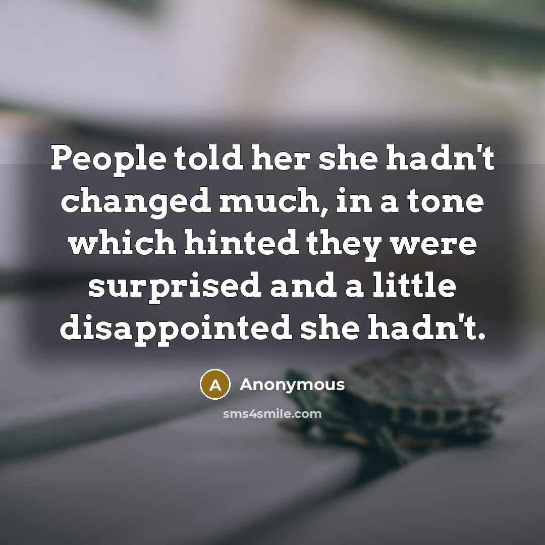 “People told her she hadn't changed much, in a tone which hinted they were surprised and a little disappointed she hadn't.” quote by Anonymous