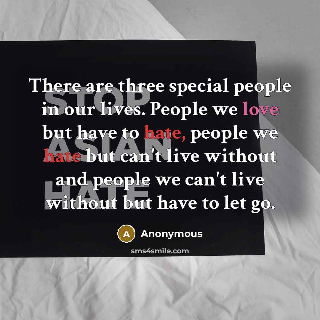 “There are three special people in our lives. People we love but have to hate, people we hate but can't live without and people we can't live without but have to let go.” quote by Anonymous