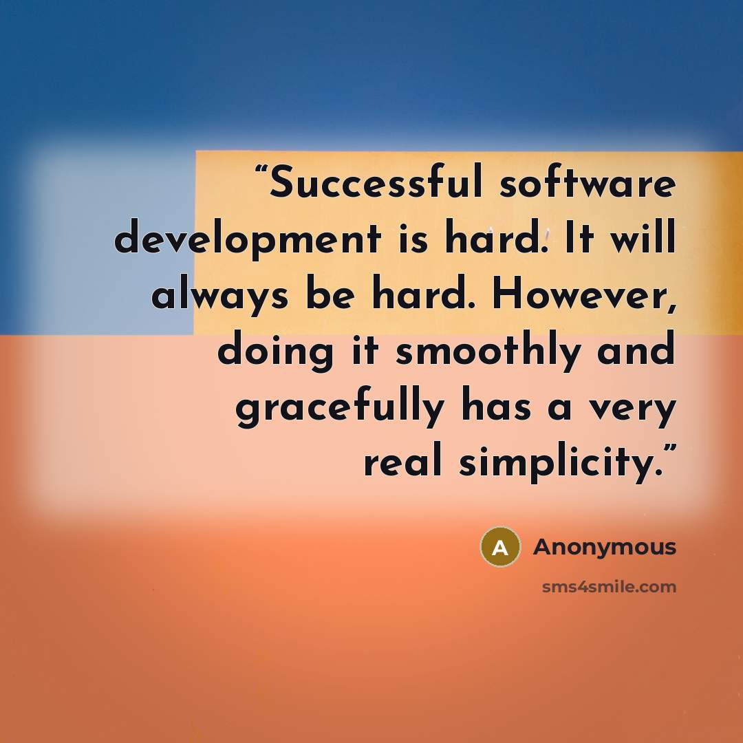 “Successful software development is hard. It will always be hard. However, doing it smoothly and gracefully has a very real simplicity.” quote by Anonymous